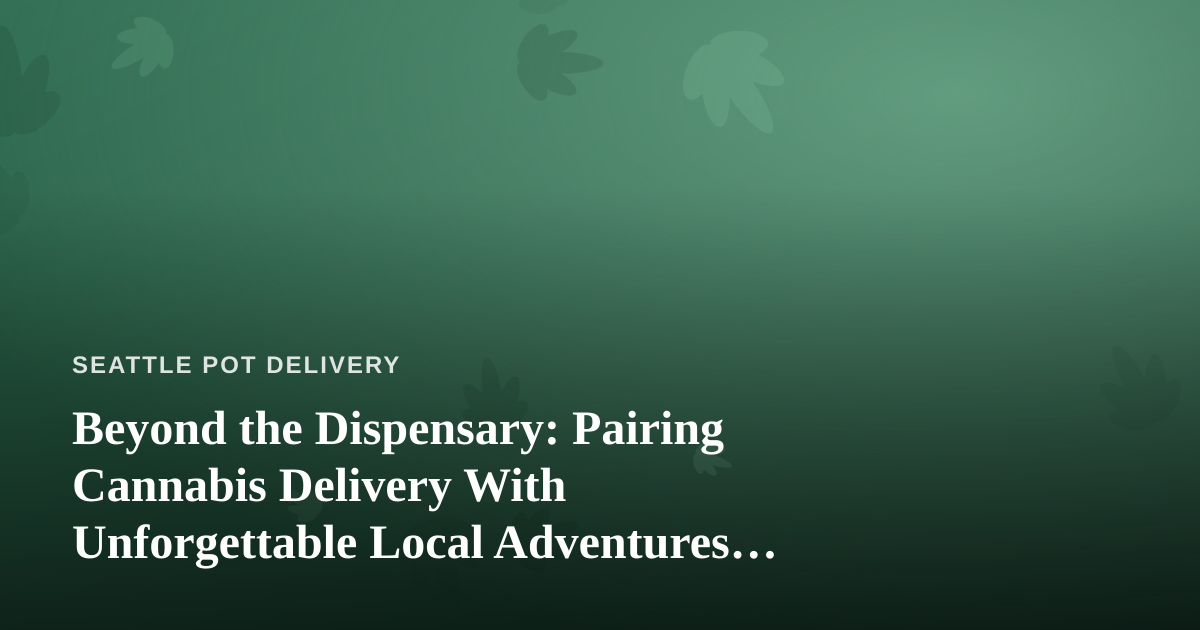 Beyond the Dispensary: Pairing Cannabis Delivery With Unforgettable Local Adventures in Seattle