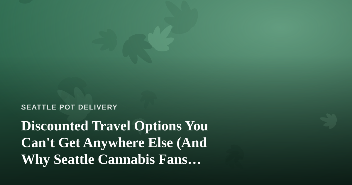 Discounted Travel Options You Can’t Get Anywhere Else (And Why Seattle Cannabis Fans Should Care)