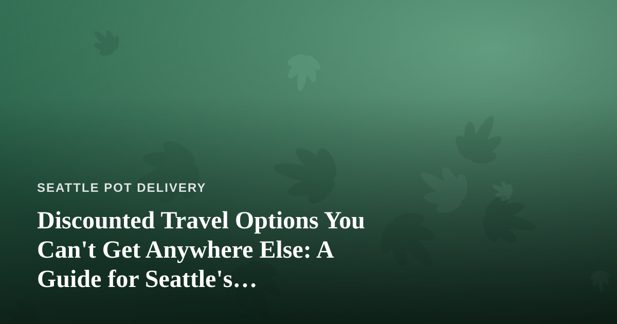 Discounted Travel Options You Can’t Get Anywhere Else: A Guide for Seattle’s Cannabis-Friendly Travelers