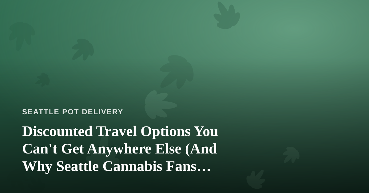 Discounted Travel Options You Can’t Get Anywhere Else (And Why Seattle Cannabis Fans Should Care)
