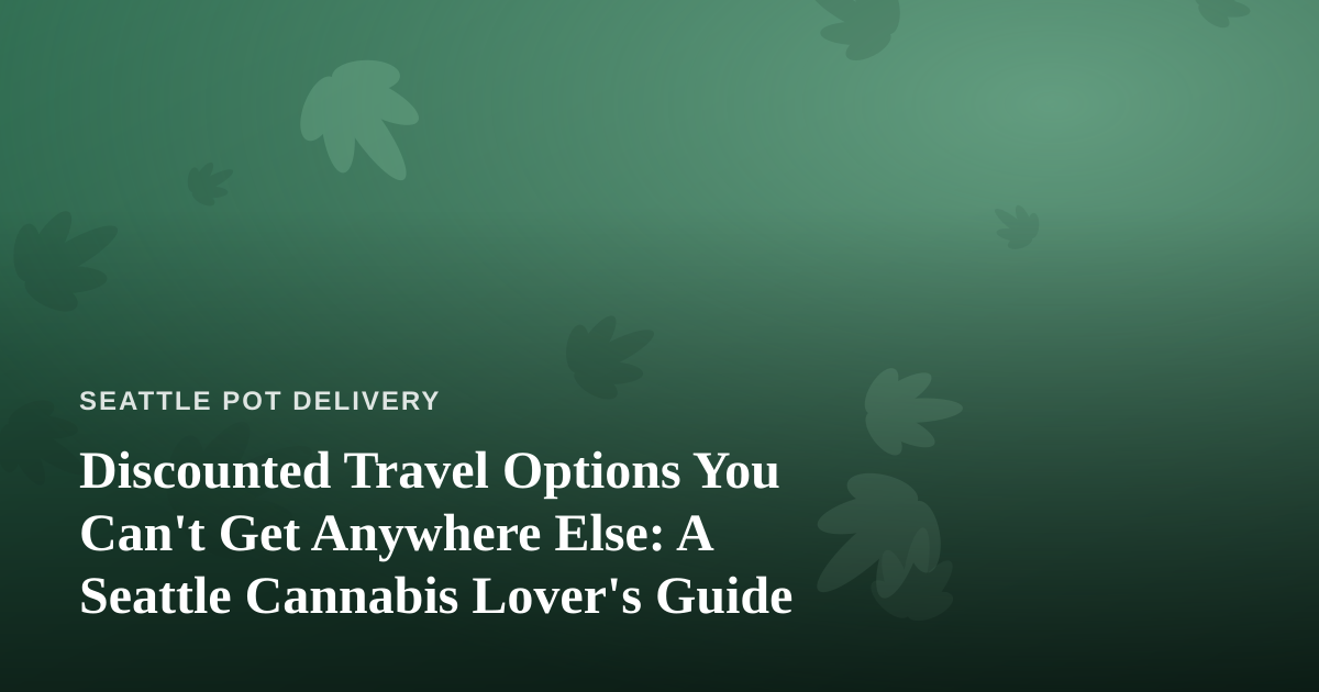 Discounted Travel Options You Can’t Get Anywhere Else: A Seattle Cannabis Lover’s Guide