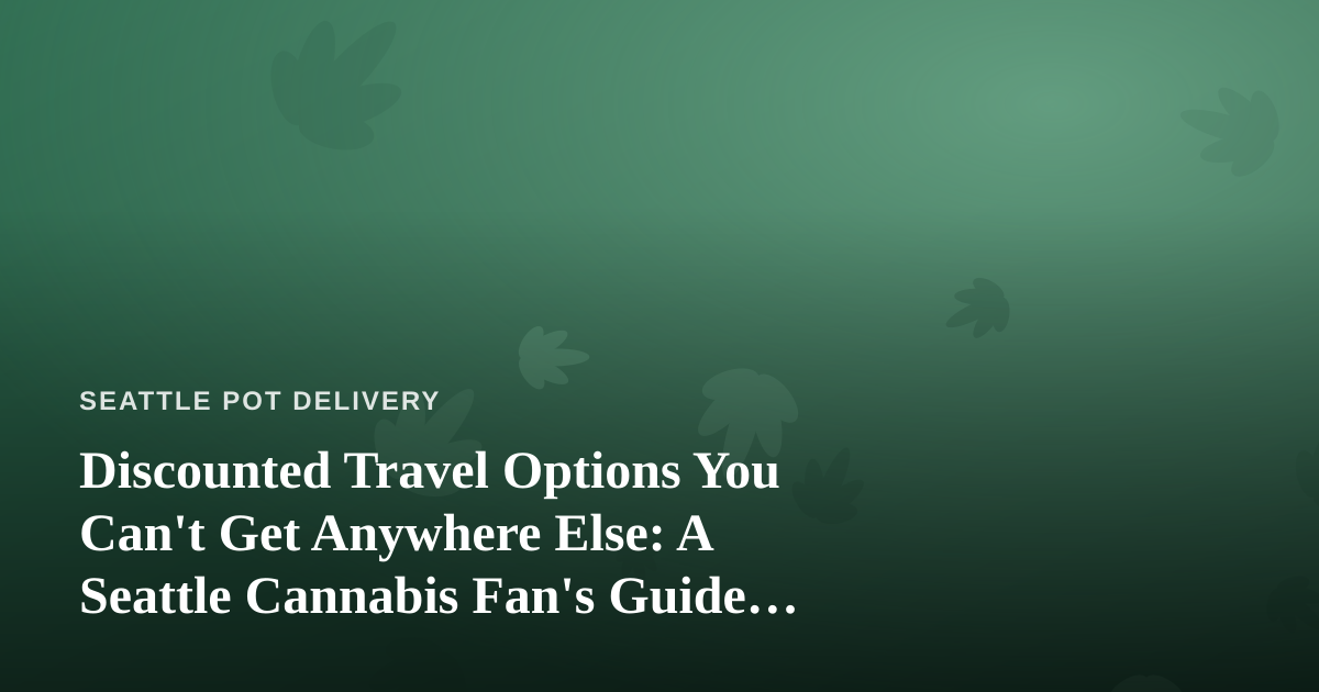 Discounted Travel Options You Can’t Get Anywhere Else: A Seattle Cannabis Fan’s Guide to Smarter Getaways