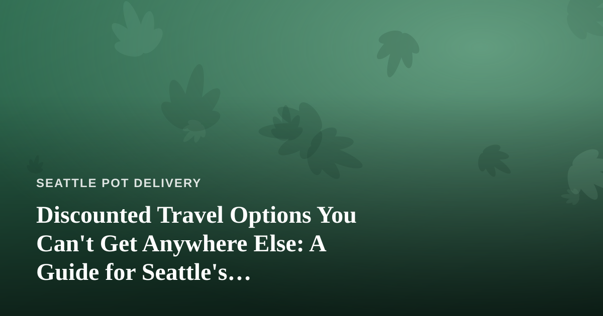 Discounted Travel Options You Can’t Get Anywhere Else: A Guide for Seattle’s Cannabis-Friendly Traveler