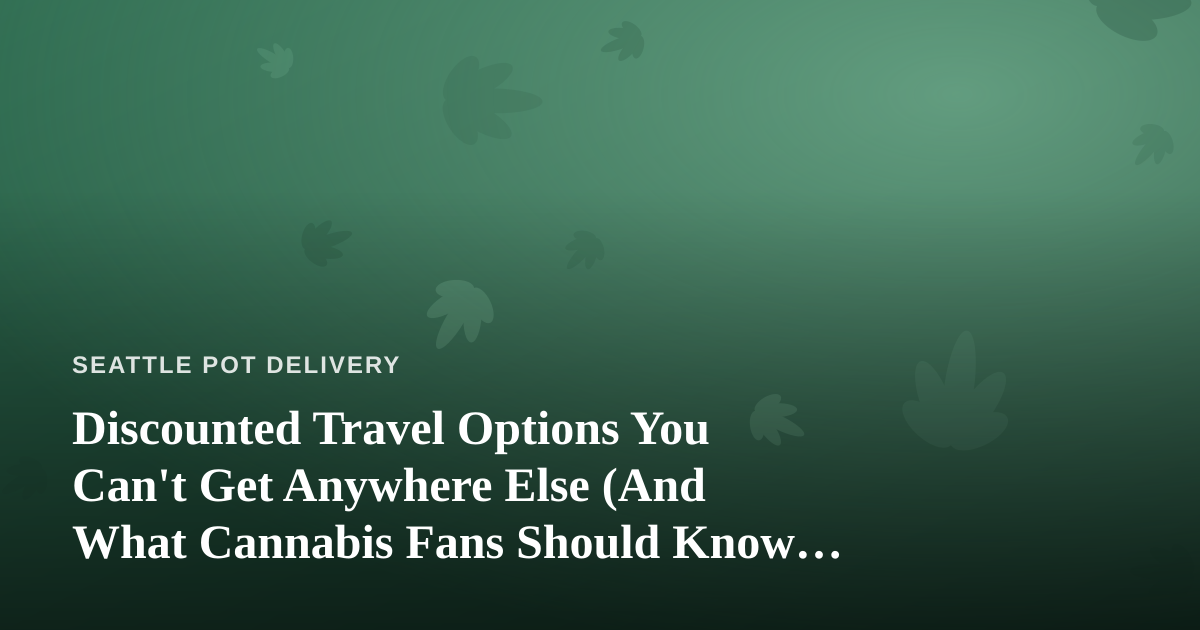 Discounted Travel Options You Can’t Get Anywhere Else (And What Cannabis Fans Should Know Before They Fly)