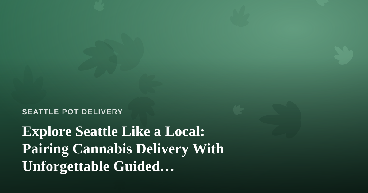 Explore Seattle Like a Local: Pairing Cannabis Delivery With Unforgettable Guided Adventures