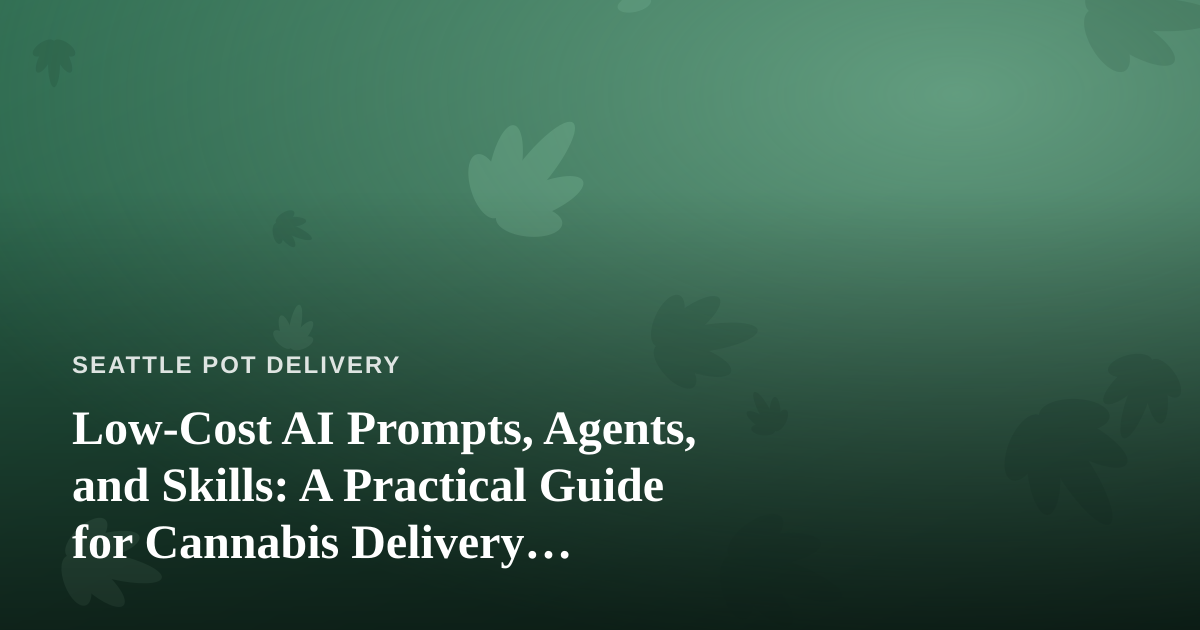 Low-Cost AI Prompts, Agents, and Skills: A Practical Guide for Cannabis Delivery Businesses