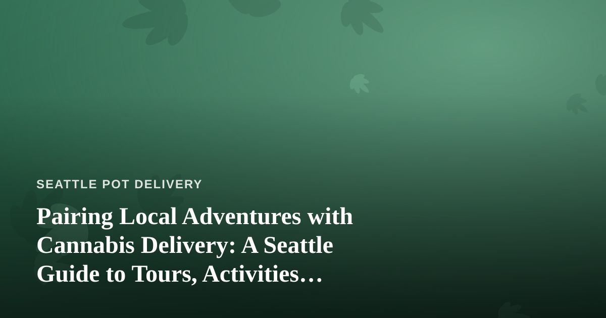Pairing Local Adventures with Cannabis Delivery: A Seattle Guide to Tours, Activities, and the Perfect Day