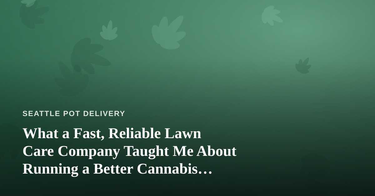 What a Fast, Reliable Lawn Care Company Taught Me About Running a Better Cannabis Delivery Service