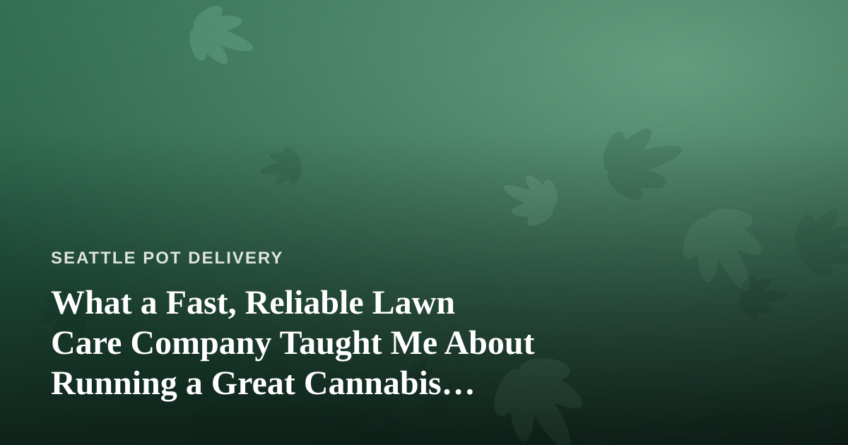 What a Fast, Reliable Lawn Care Company Taught Me About Running a Great Cannabis Delivery Service