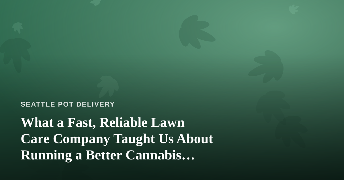 What a Fast, Reliable Lawn Care Company Taught Us About Running a Better Cannabis Delivery Service