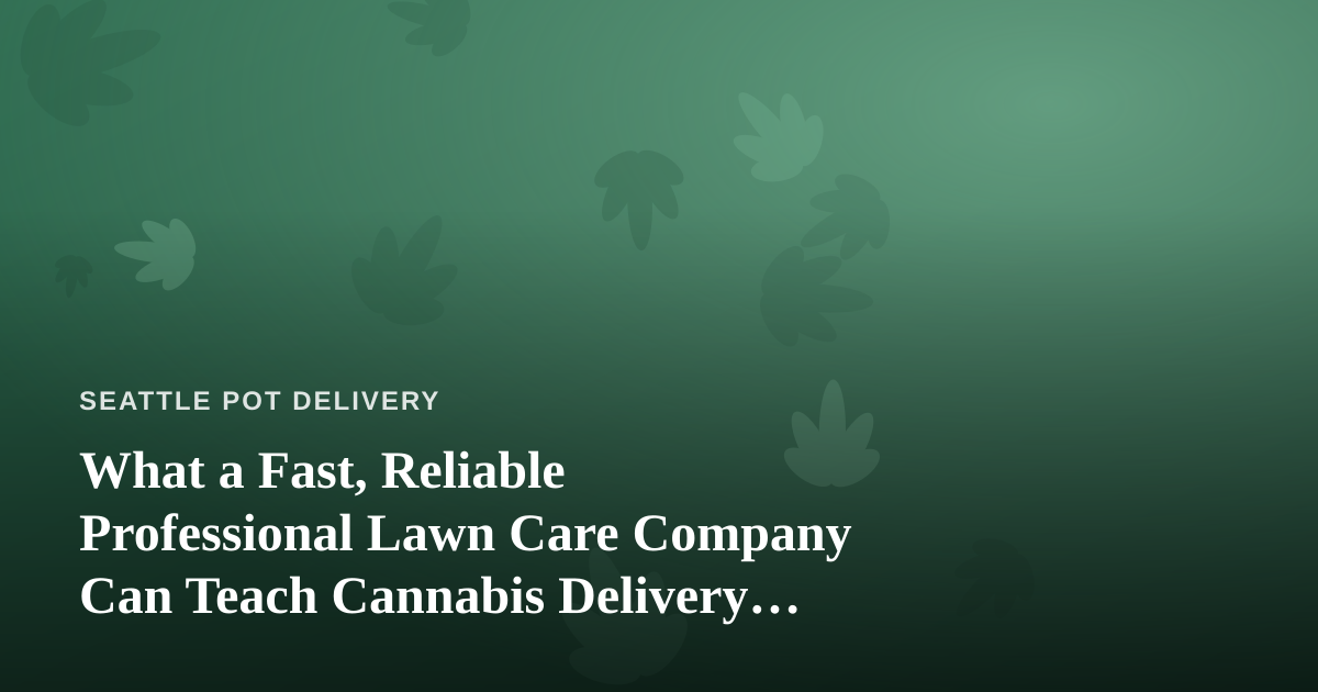 What a Fast, Reliable Professional Lawn Care Company Can Teach Cannabis Delivery Operators