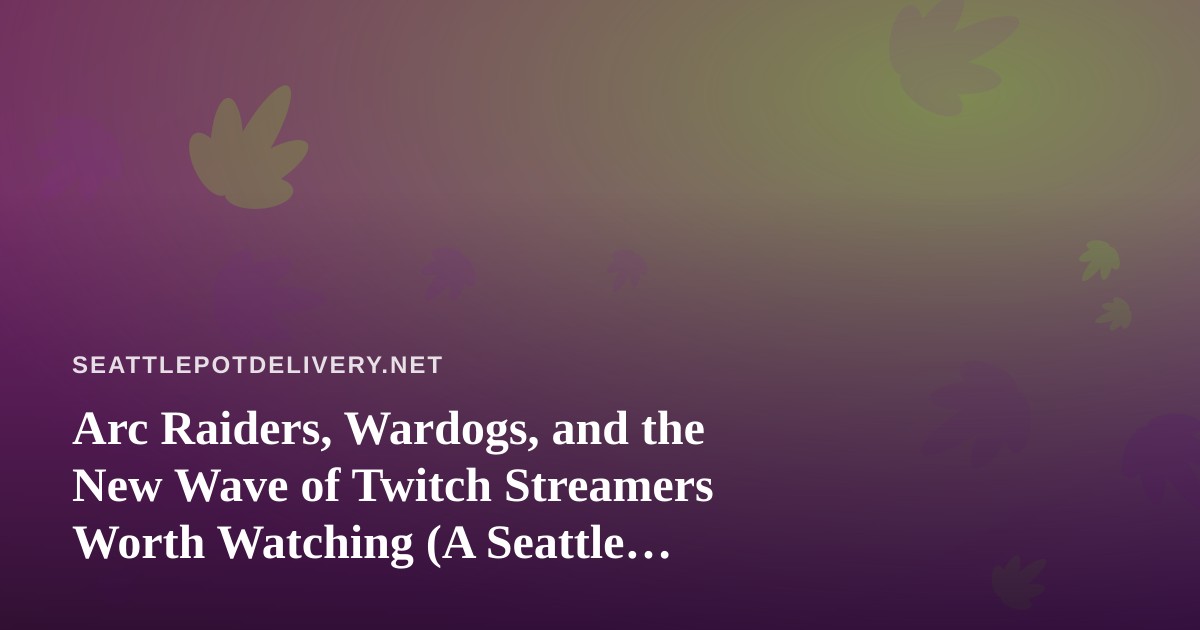 Arc Raiders, Wardogs, and the New Wave of Twitch Streamers Worth Watching (A Seattle Stoner’s Guide)