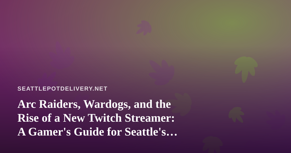 Arc Raiders, Wardogs, and the Rise of a New Twitch Streamer: A Gamer’s Guide for Seattle’s Cannabis Community