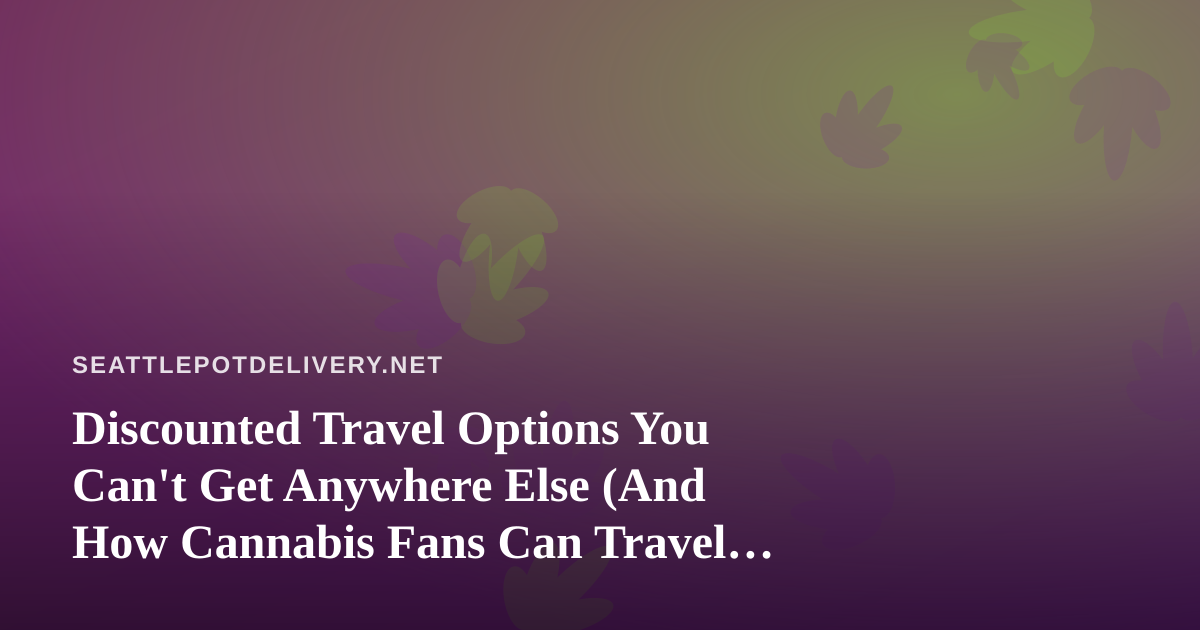 Discounted Travel Options You Can’t Get Anywhere Else (And How Cannabis Fans Can Travel Smarter)