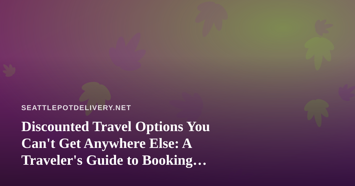 Discounted Travel Options You Can’t Get Anywhere Else: A Traveler’s Guide to Booking Smart