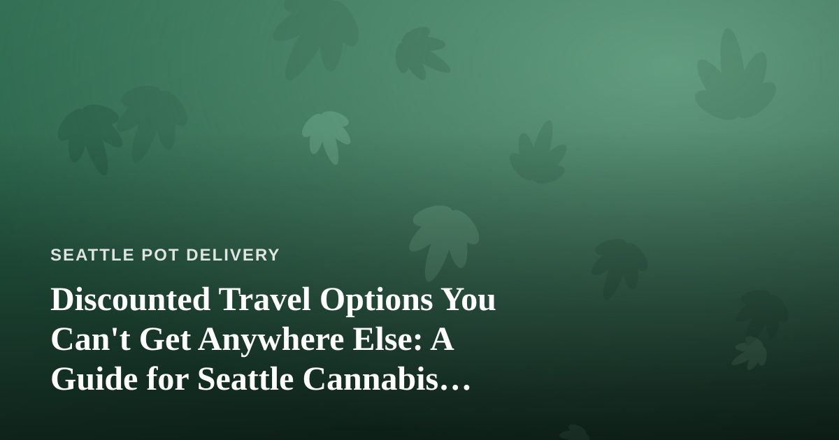 Discounted Travel Options You Can’t Get Anywhere Else: A Guide for Seattle Cannabis Consumers