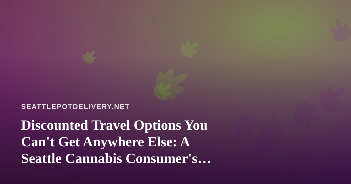 Discounted Travel Options You Can’t Get Anywhere Else: A Seattle Cannabis Consumer’s Guide to Smart Getaways