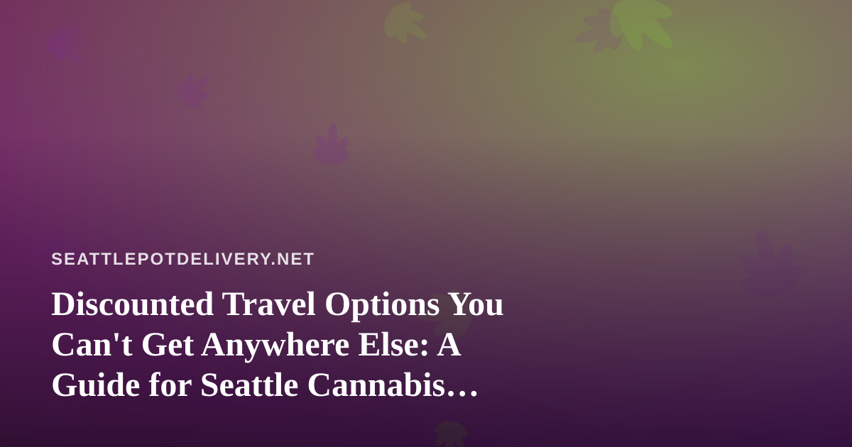 Discounted Travel Options You Can’t Get Anywhere Else: A Guide for Seattle Cannabis Enthusiasts