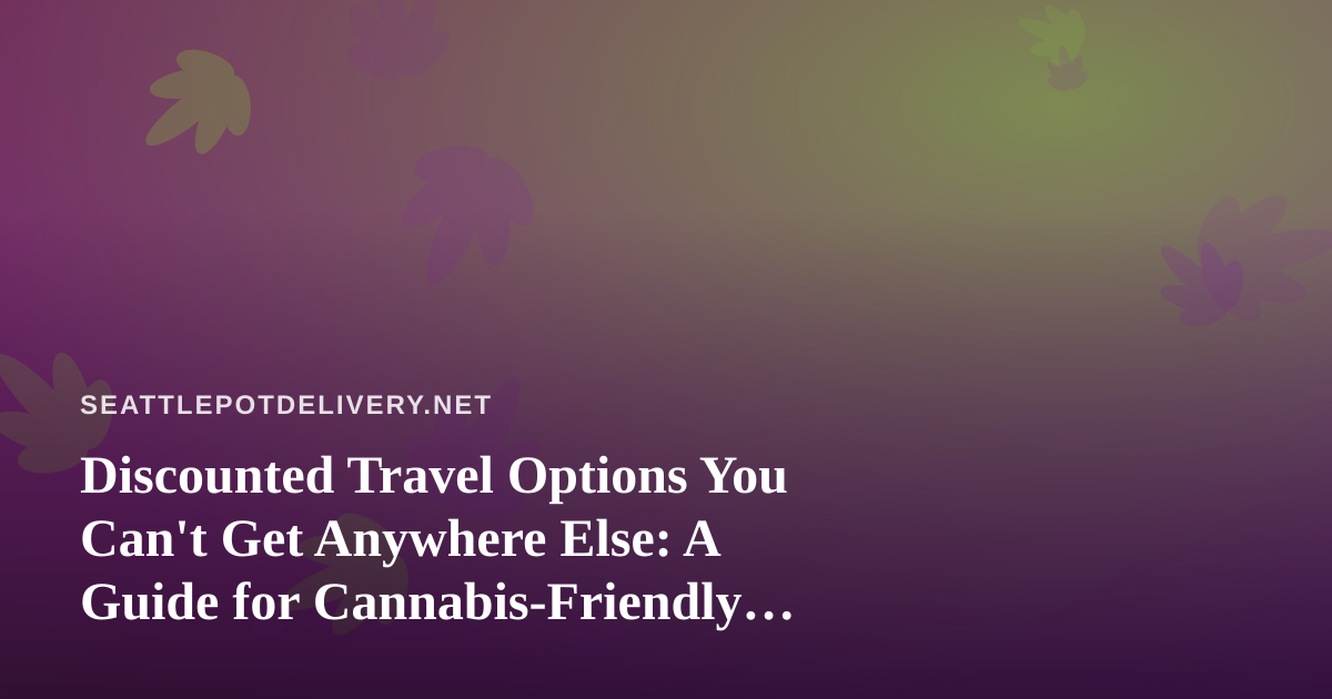 Discounted Travel Options You Can’t Get Anywhere Else: A Guide for Cannabis-Friendly Getaways