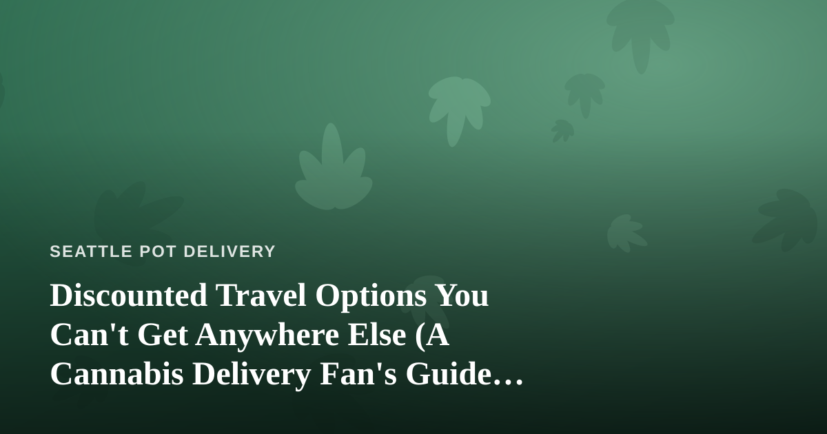 Discounted Travel Options You Can’t Get Anywhere Else (A Cannabis Delivery Fan’s Guide to Traveling Smart)