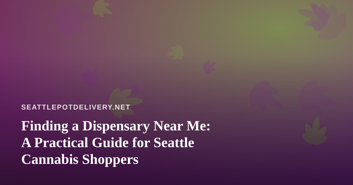 Finding a Dispensary Near Me: A Practical Guide for Seattle Cannabis Shoppers