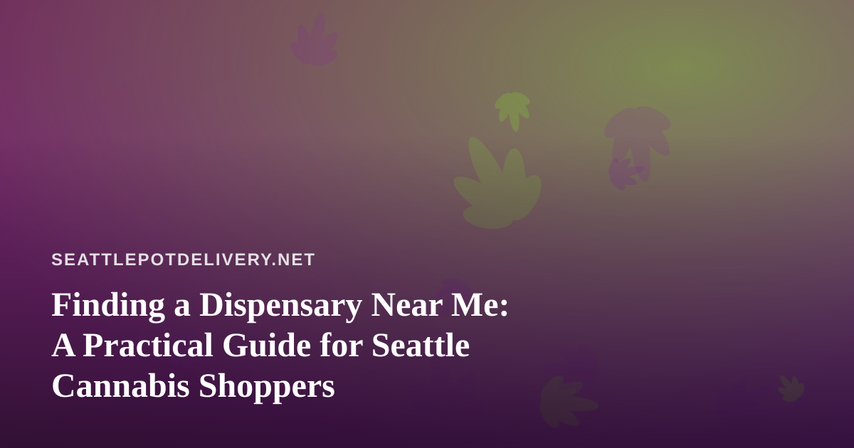 Finding a Dispensary Near Me: A Practical Guide for Seattle Cannabis Shoppers
