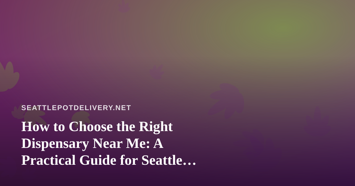 How to Choose the Right Dispensary Near Me: A Practical Guide for Seattle Cannabis Shoppers