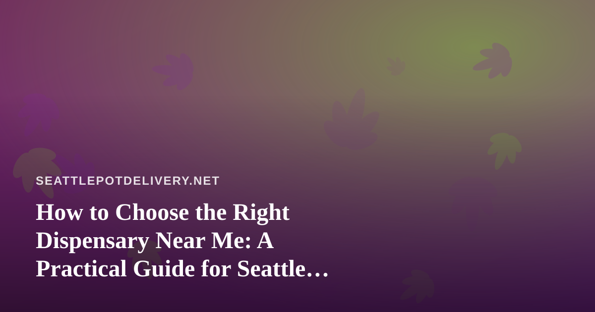How to Choose the Right Dispensary Near Me: A Practical Guide for Seattle Cannabis Shoppers