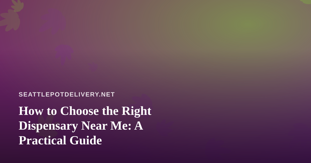 How to Choose the Right Dispensary Near Me: A Practical Guide