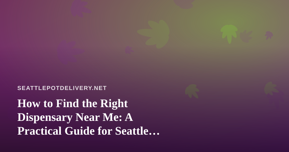 How to Find the Right Dispensary Near Me: A Practical Guide for Seattle Cannabis Shoppers