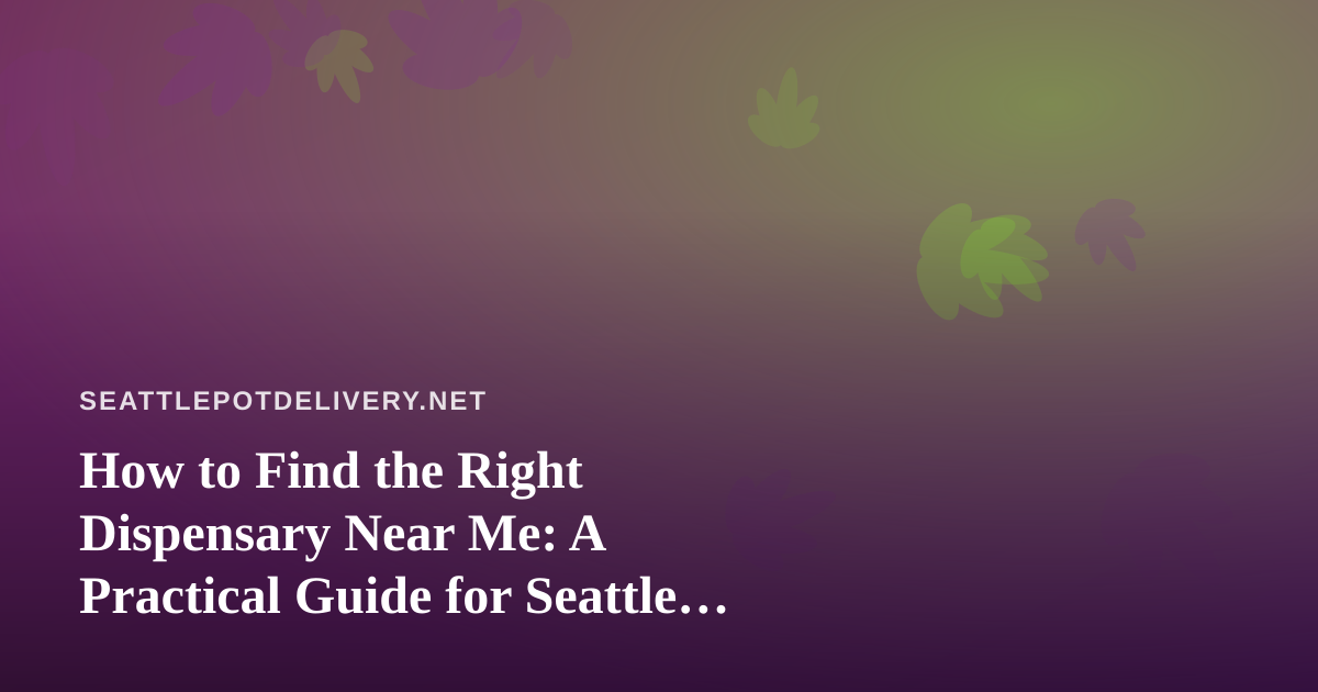 How to Find the Right Dispensary Near Me: A Practical Guide for Seattle Cannabis Shoppers