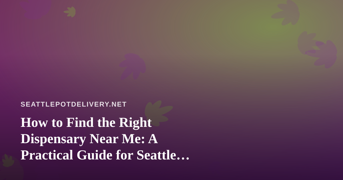 How to Find the Right Dispensary Near Me: A Practical Guide for Seattle Cannabis Shoppers