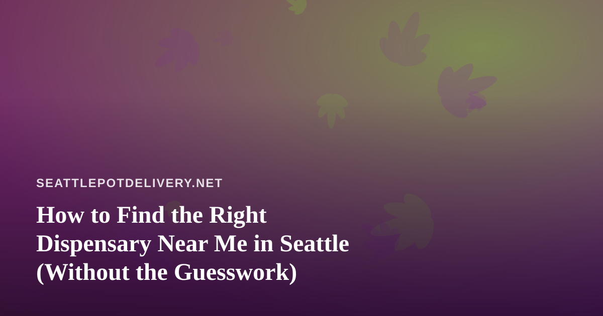 How to Find the Right Dispensary Near Me in Seattle (Without the Guesswork)