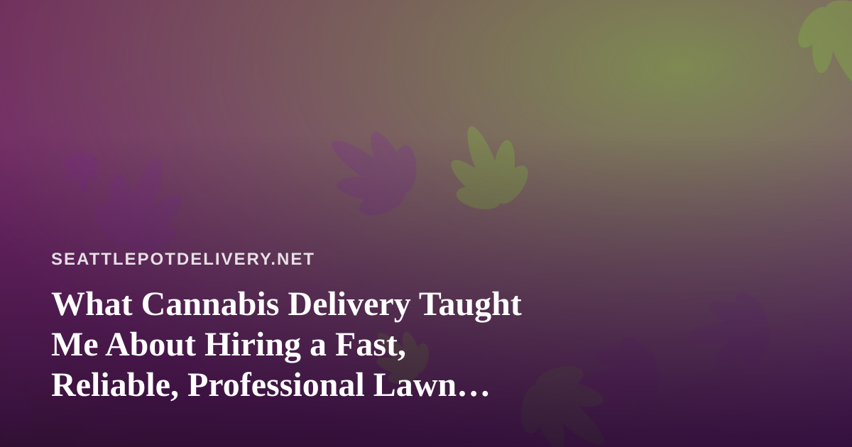 What Cannabis Delivery Taught Me About Hiring a Fast, Reliable, Professional Lawn Care Company