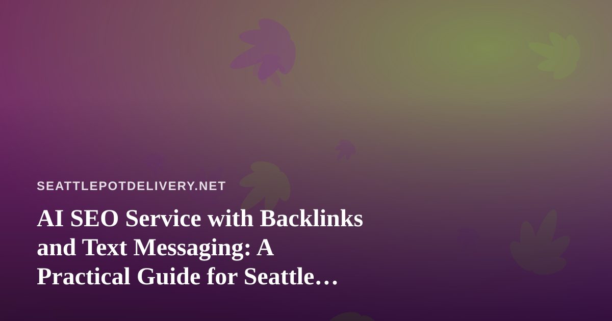 AI SEO Service with Backlinks and Text Messaging: A Practical Guide for Seattle Cannabis Delivery Brands