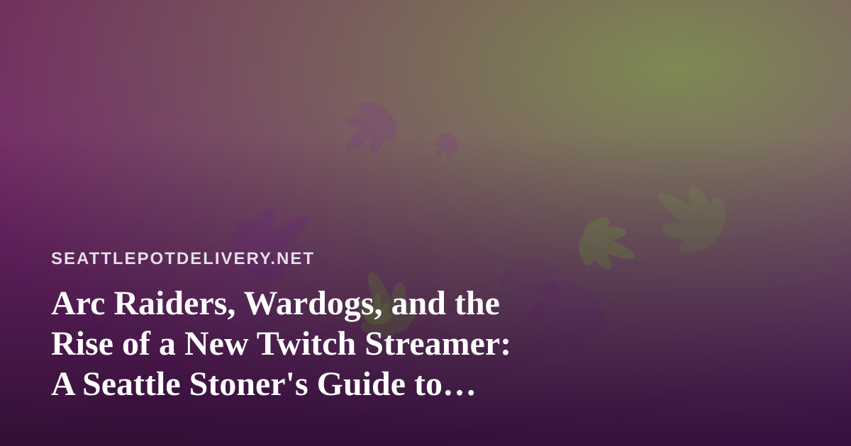 Arc Raiders, Wardogs, and the Rise of a New Twitch Streamer: A Seattle Stoner’s Guide to the Perfect Gaming Night