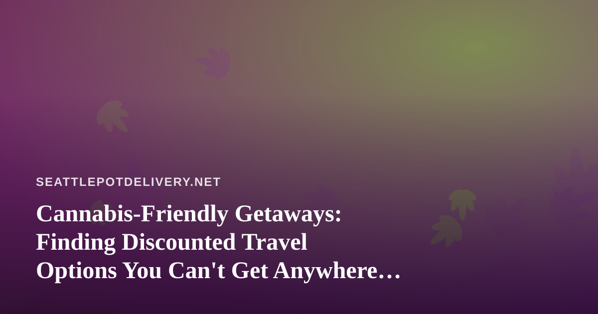 Cannabis-Friendly Getaways: Finding Discounted Travel Options You Can’t Get Anywhere Else
