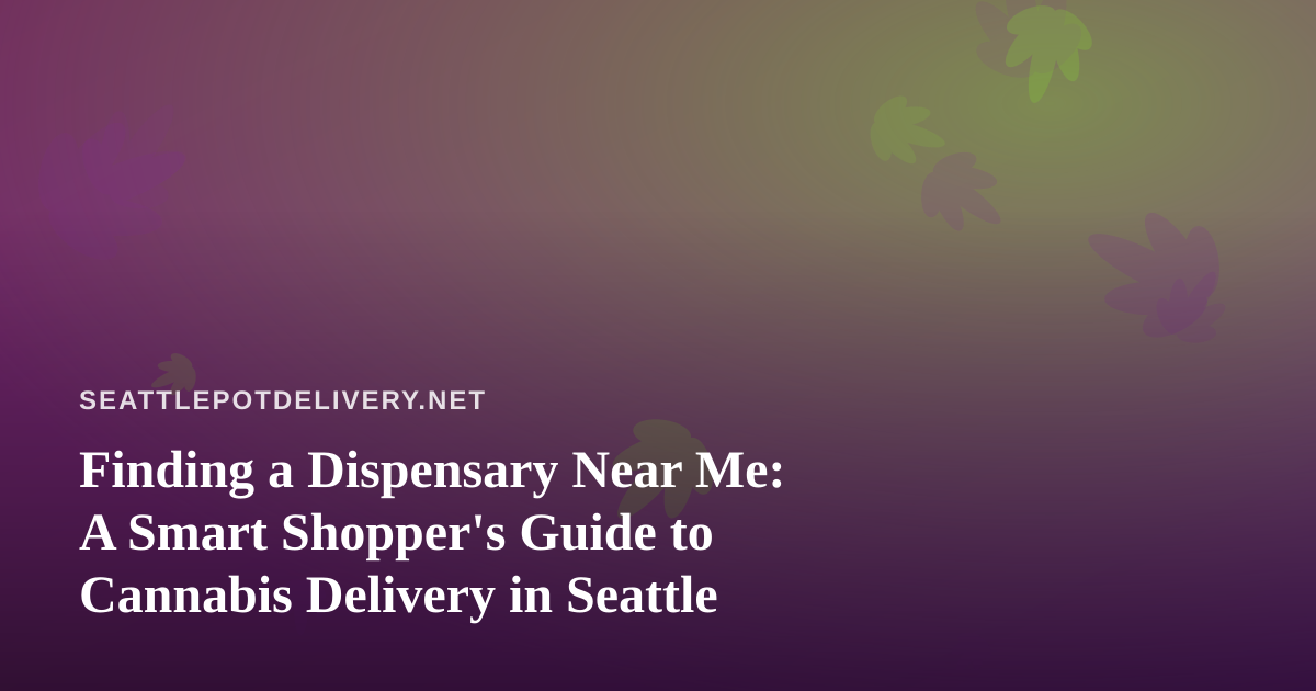 Finding a Dispensary Near Me: A Smart Shopper’s Guide to Cannabis Delivery in Seattle