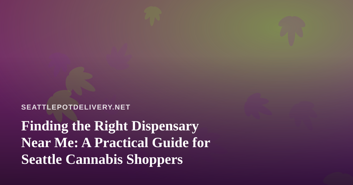 Finding the Right Dispensary Near Me: A Practical Guide for Seattle Cannabis Shoppers