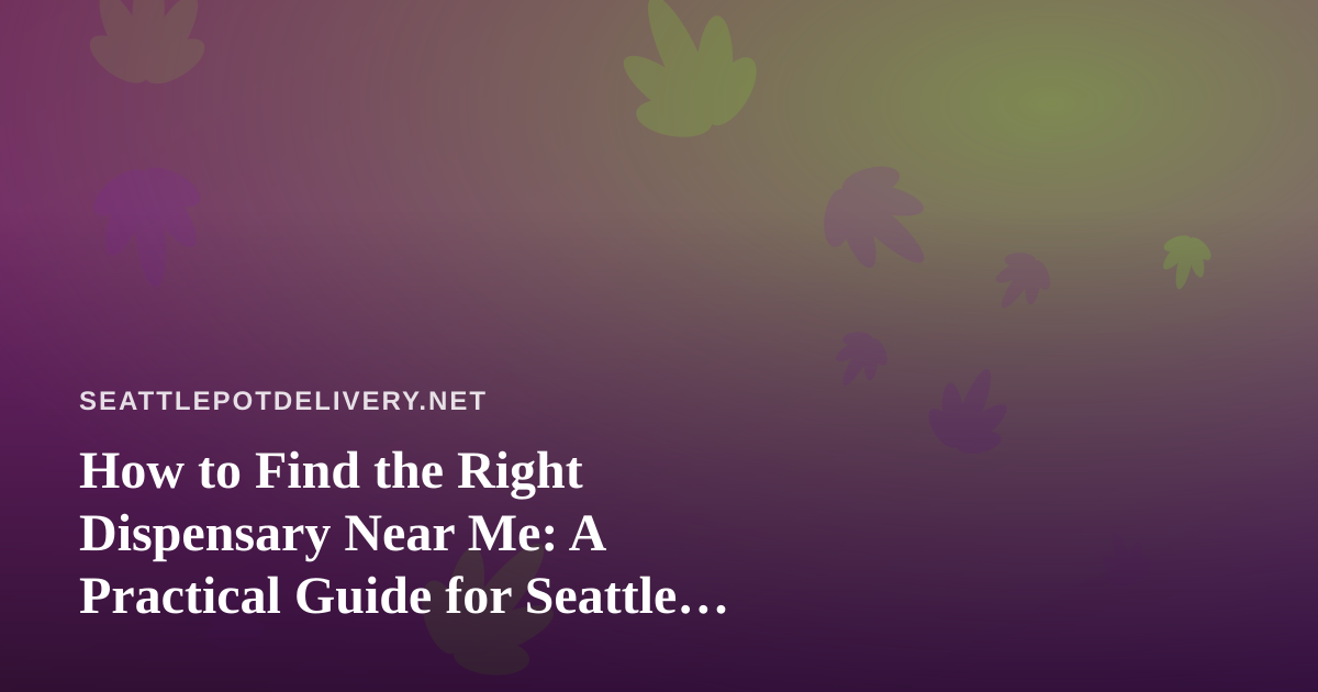 How to Find the Right Dispensary Near Me: A Practical Guide for Seattle Shoppers