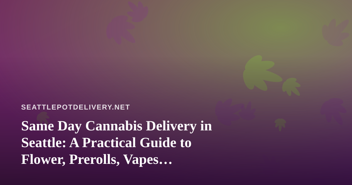 Same Day Cannabis Delivery in Seattle: A Practical Guide to Flower, Prerolls, Vapes, Concentrates, and Edibles