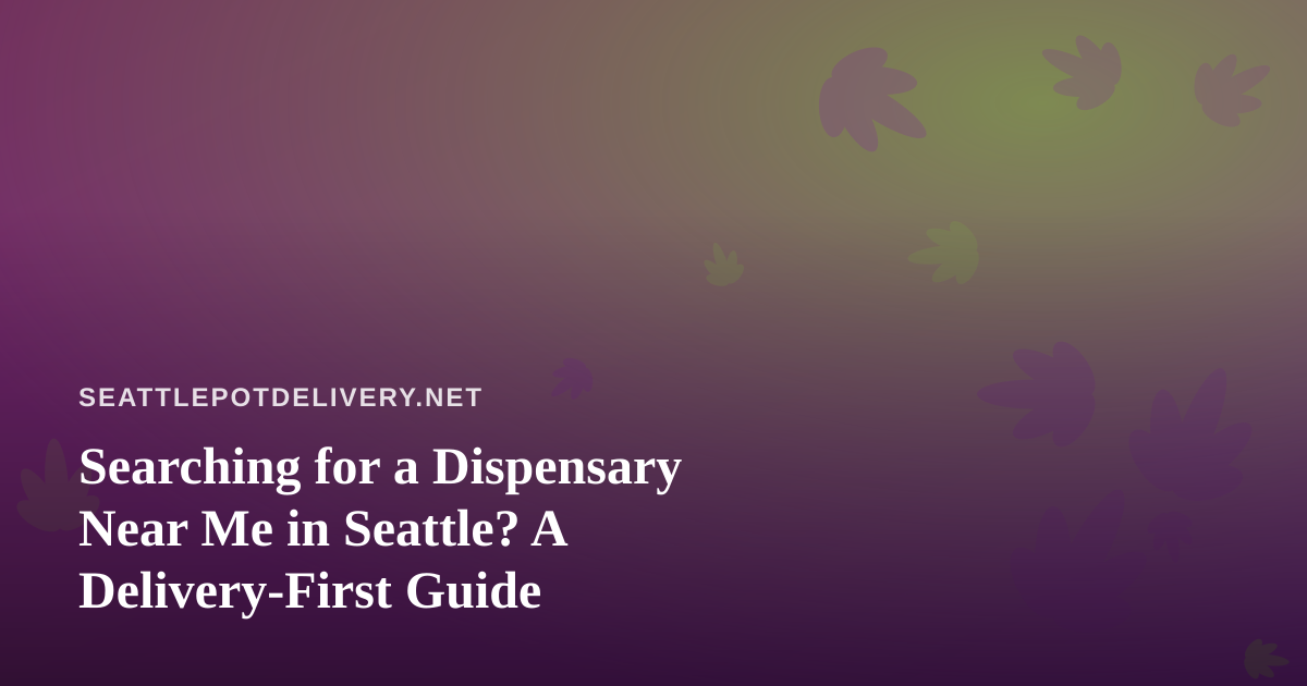 Searching for a Dispensary Near Me in Seattle? A Delivery-First Guide
